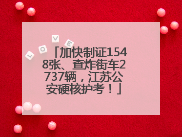 加快制证1548张、查炸街车2737辆，江苏公安硬核护考！