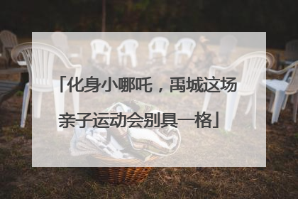 化身小哪吒，禹城这场亲子运动会别具一格