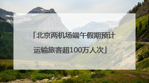 北京两机场端午假期预计运输旅客超100万人次
