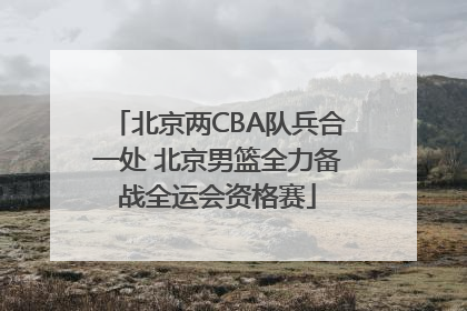 北京两CBA队兵合一处 北京男篮全力备战全运会资格赛