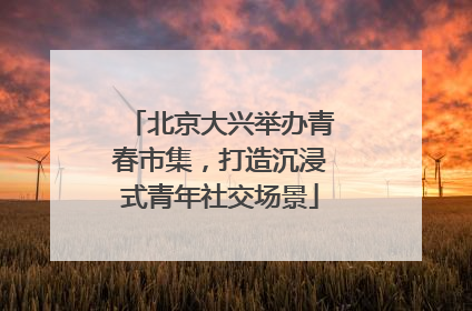 北京大兴举办青春市集，打造沉浸式青年社交场景