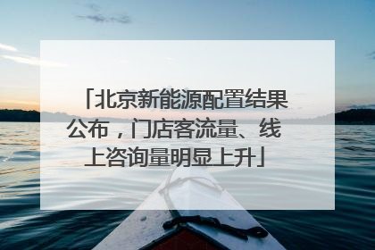 北京新能源配置结果公布，门店客流量、线上咨询量明显上升