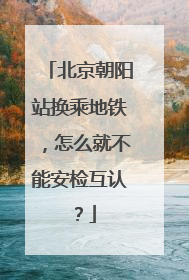 北京朝阳站换乘地铁，怎么就不能安检互认？