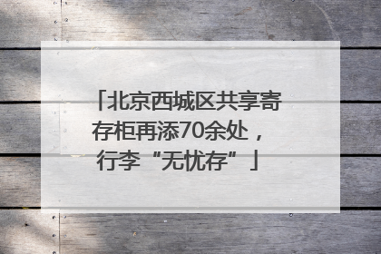 北京西城区共享寄存柜再添70余处，行李“无忧存”