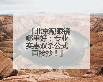 北京配眼镜哪里好：专业实惠双杀公式直接抄！