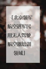 北京领军航空进军民用无人驾驶航空器培训领域