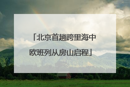 北京首趟跨里海中欧班列从房山启程