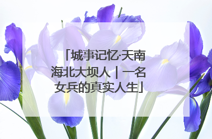 城事记忆·天南海北大坝人｜一名女兵的真实人生