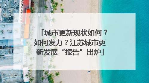 城市更新现状如何？如何发力？江苏城市更新发展“报告”出炉