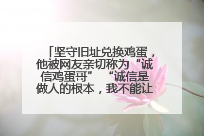 坚守旧址兑换鸡蛋，他被网友亲切称为“诚信鸡蛋哥” “诚信是做人的根本，我不能让人戳脊梁骨”