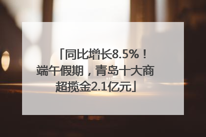 同比增长8.5%！端午假期，青岛十大商超揽金2.1亿元