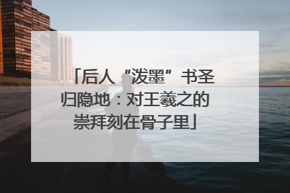 后人“泼墨”书圣归隐地：对王羲之的崇拜刻在骨子里