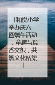 和悦小学举办庆六一暨端午活动：童趣与粽香交织，共筑文化桥梁