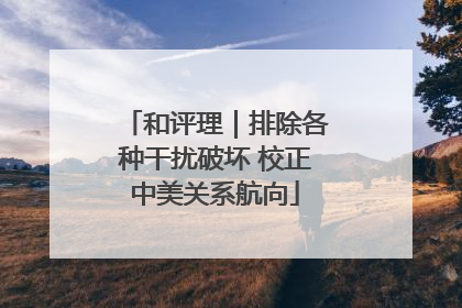 和评理｜排除各种干扰破坏 校正中美关系航向