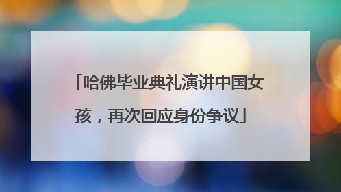 哈佛毕业典礼演讲中国女孩，再次回应身份争议
