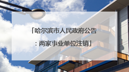 哈尔滨市人民政府公告：两家事业单位注销