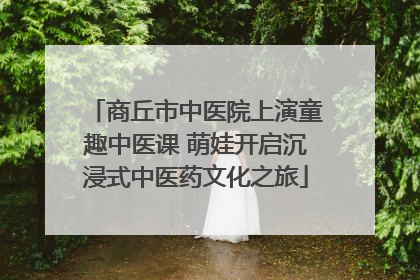 商丘市中医院上演童趣中医课 萌娃开启沉浸式中医药文化之旅