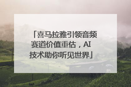 喜马拉雅引领音频赛道价值重估，AI技术助你听见世界