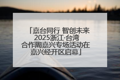 嘉台同行 智创未来 2025浙江·台湾合作周嘉兴专场活动在嘉兴经开区启幕
