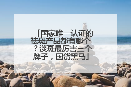 国家唯一认证的祛斑产品都有哪个？淡斑最厉害三个牌子，国货黑马