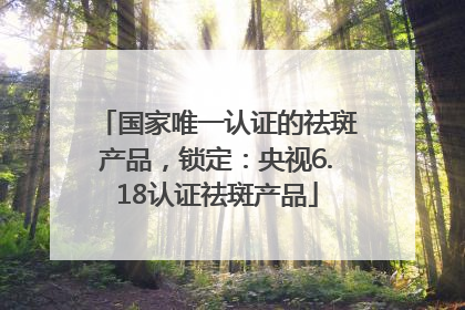 国家唯一认证的祛斑产品，锁定：央视6.18认证祛斑产品