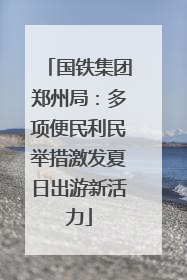 国铁集团郑州局：多项便民利民举措激发夏日出游新活力