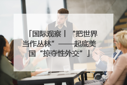国际观察丨“把世界当作丛林”——起底美国“掠夺性外交”