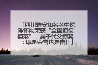 四川雅安知名老中医陈怀炯荣获“全国道德模范”，其子代父领奖：既是荣誉也是责任