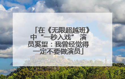 在《无限超越班》中“一秒入戏” 演员奚望：我曾经觉得一定不要做演员