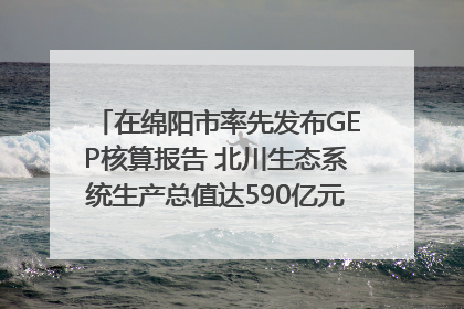 在绵阳市率先发布GEP核算报告 北川生态系统生产总值达590亿元｜新闻发布最前线