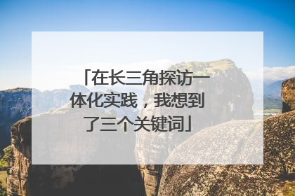 在长三角探访一体化实践，我想到了三个关键词
