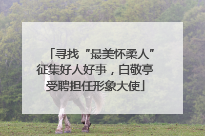 寻找“最美怀柔人”征集好人好事，白敬亭受聘担任形象大使