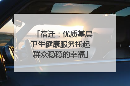 宿迁：优质基层卫生健康服务托起群众稳稳的幸福