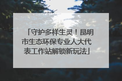 守护多样生灵！昆明市生态环保专业人大代表工作站解锁新玩法