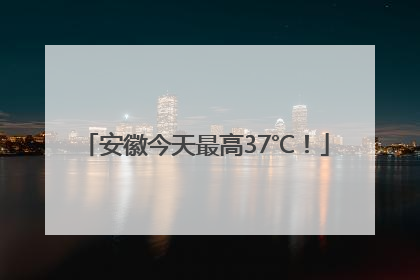 安徽今天最高37℃！