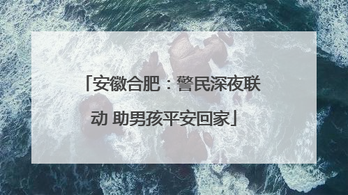 安徽合肥：警民深夜联动 助男孩平安回家