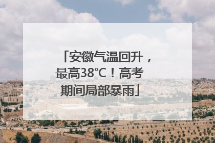 安徽气温回升，最高38℃！高考期间局部暴雨