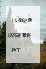 安徽这两段高速即将通车！