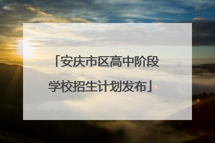 安庆市区高中阶段学校招生计划发布