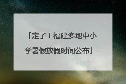 定了！福建多地中小学暑假放假时间公布