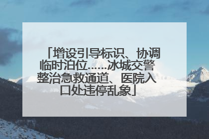 增设引导标识、协调临时泊位……冰城交警整治急救通道、医院入口处违停乱象