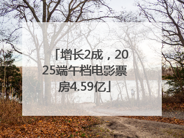 增长2成，2025端午档电影票房4.59亿