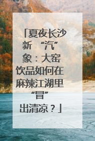 夏夜长沙新 “汽” 象：大窑饮品如何在麻辣江湖里 “冒” 出清凉？