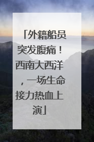 外籍船员突发腹痛！西南大西洋，一场生命接力热血上演