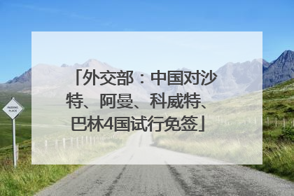外交部：中国对沙特、阿曼、科威特、巴林4国试行免签