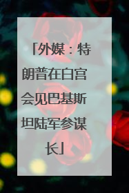 外媒：特朗普在白宫会见巴基斯坦陆军参谋长