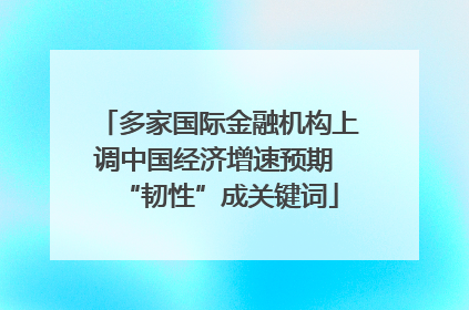 多家国际金融机构上调中国经济增速预期 “韧性”成关键词