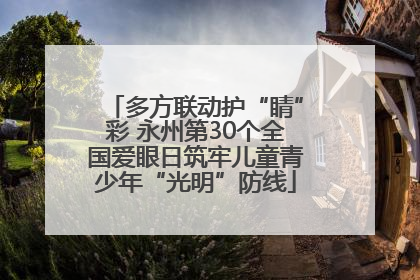 多方联动护“睛”彩 永州第30个全国爱眼日筑牢儿童青少年“光明”防线