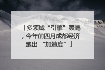 多领域“引擎”轰鸣，今年前四月成都经济跑出 “加速度”