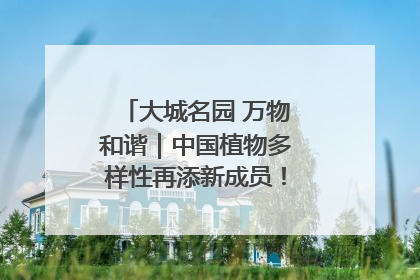 大城名园 万物和谐｜中国植物多样性再添新成员！它只在西藏墨脱
